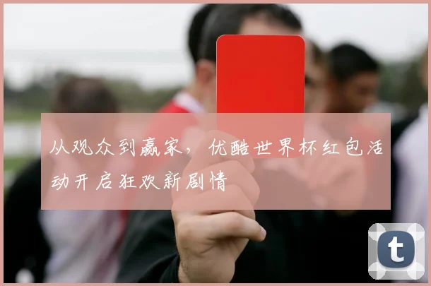 从观众到赢家，优酷世界杯红包活动开启狂欢新剧情