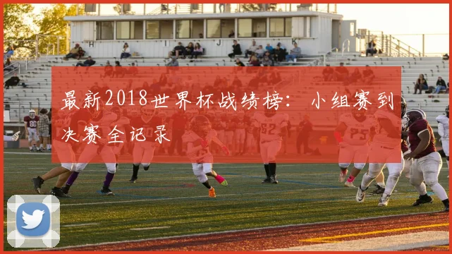 最新2018世界杯战绩榜：小组赛到决赛全记录