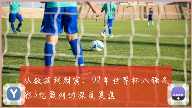 从数据到财富：02年世界杯八强足彩3亿盈利的深度复盘