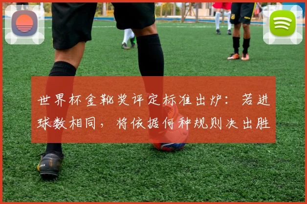 世界杯金靴奖评定标准出炉:若进球数相同,将依据何种规则决出胜者?
