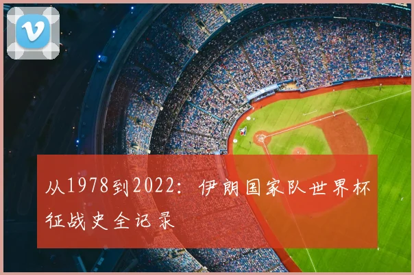 从1978到2022：伊朗国家队世界杯征战史全记录