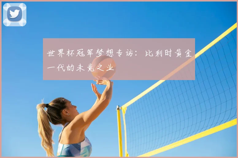 世界杯冠军梦想专访：比利时黄金一代的未竟之业