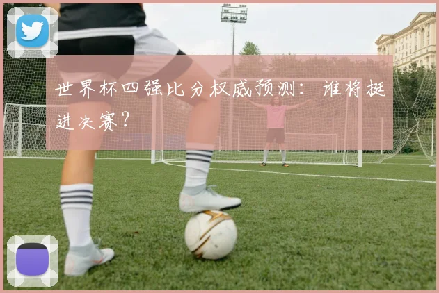 世界杯四强比分权威预测：谁将挺进决赛？