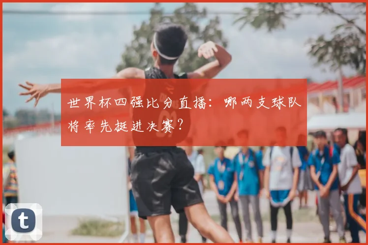 世界杯四强比分直播：哪两支球队将率先挺进决赛？