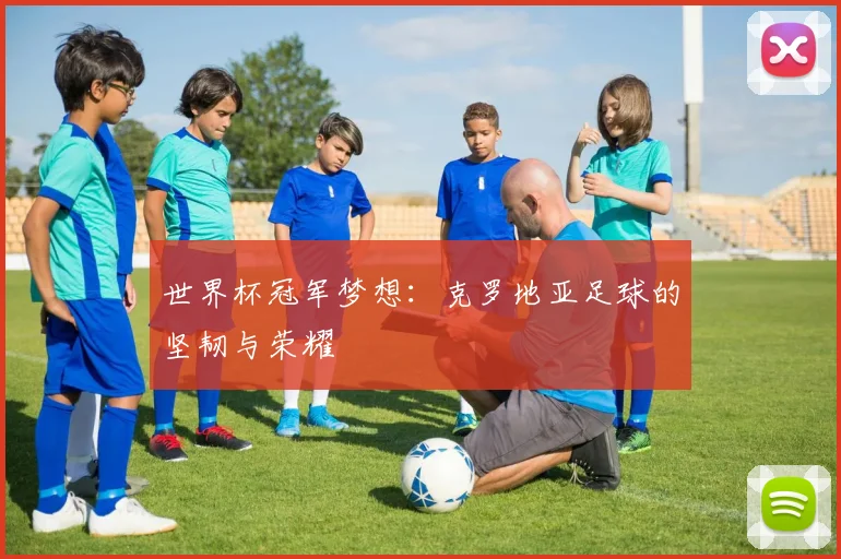 世界杯冠军梦想:克罗地亚足球的坚韧与荣耀