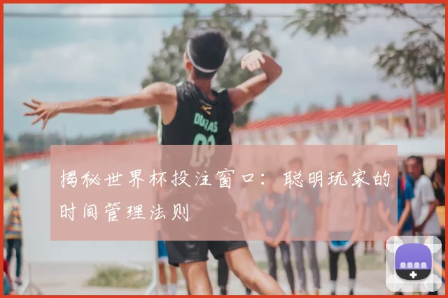 揭秘世界杯投注窗口：聪明玩家的时间管理法则