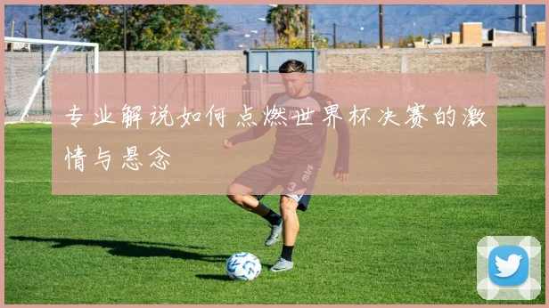 专业解说如何点燃世界杯决赛的激情与悬念