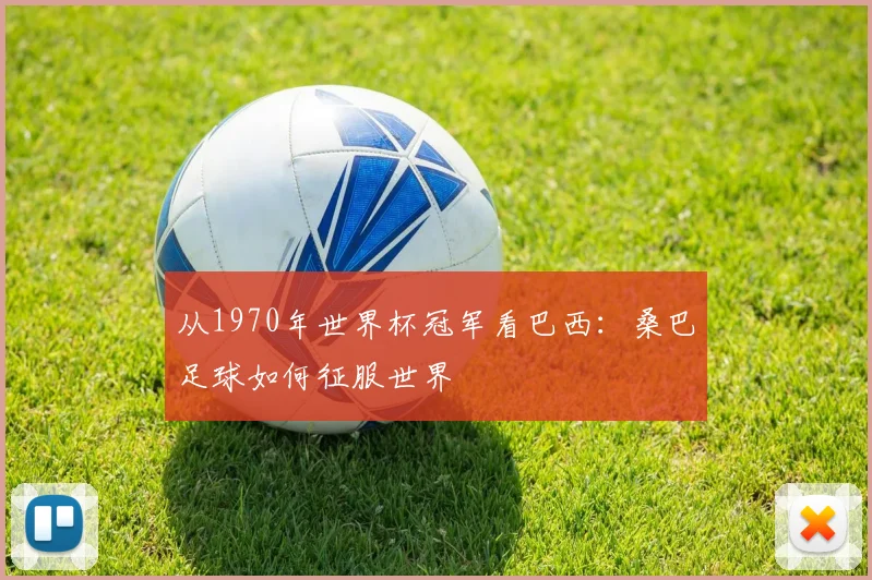 从1970年世界杯冠军看巴西：桑巴足球如何征服世界