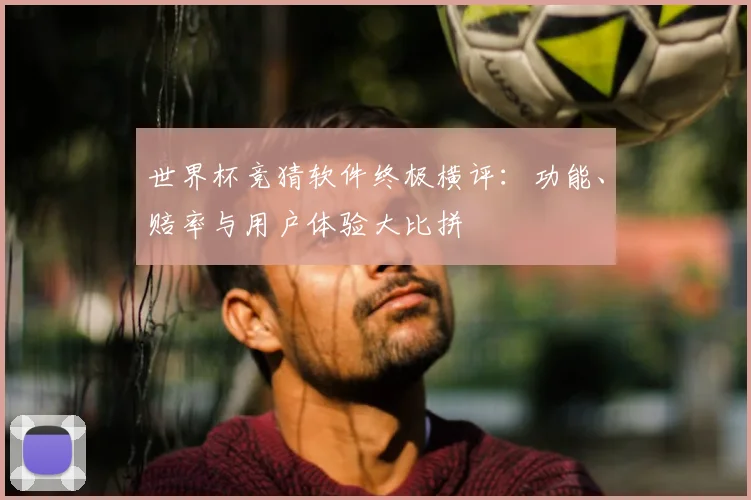 世界杯竞猜软件终极横评:功能、赔率与用户体验大比拼