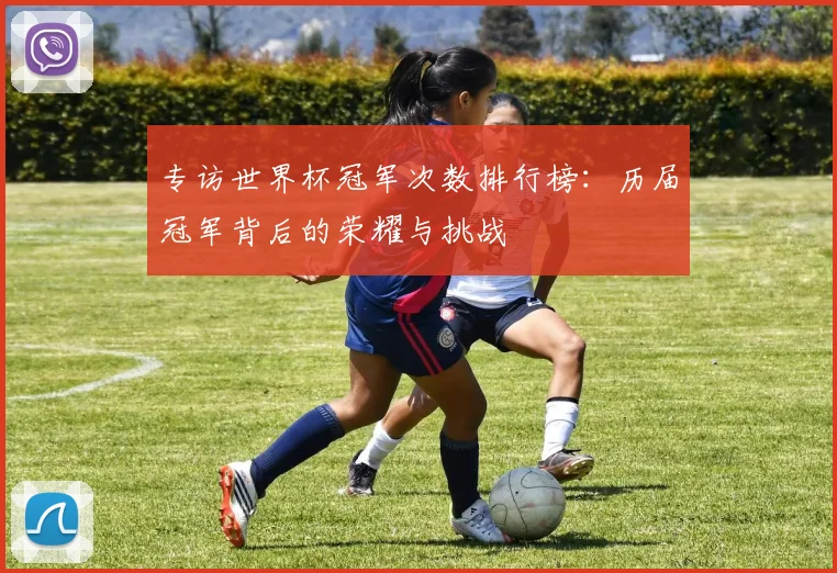 专访世界杯冠军次数排行榜:历届冠军背后的荣耀与挑战
