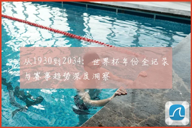 从1930到2034：世界杯年份全记录与赛事趋势深度洞察
