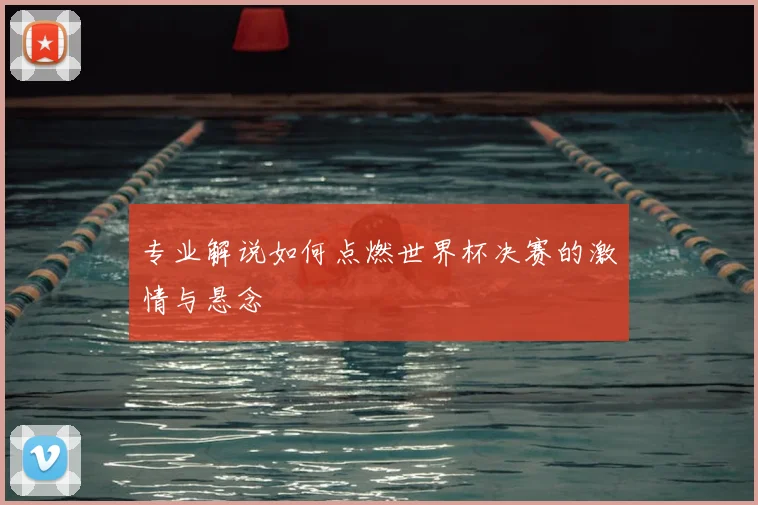 专业解说如何点燃世界杯决赛的激情与悬念