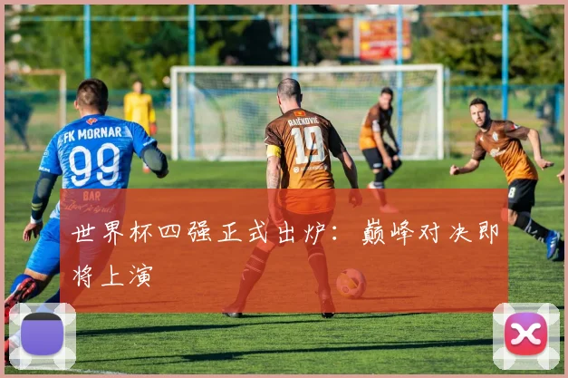 世界杯四强正式出炉：巅峰对决即将上演