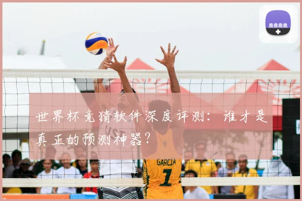 世界杯竞猜软件深度评测：谁才是真正的预测神器？