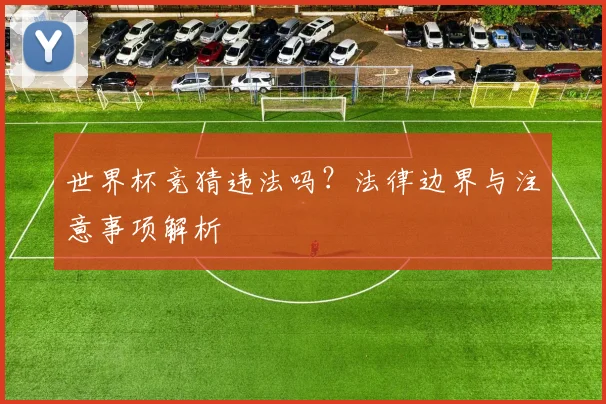 世界杯竞猜违法吗?法律边界与注意事项解析