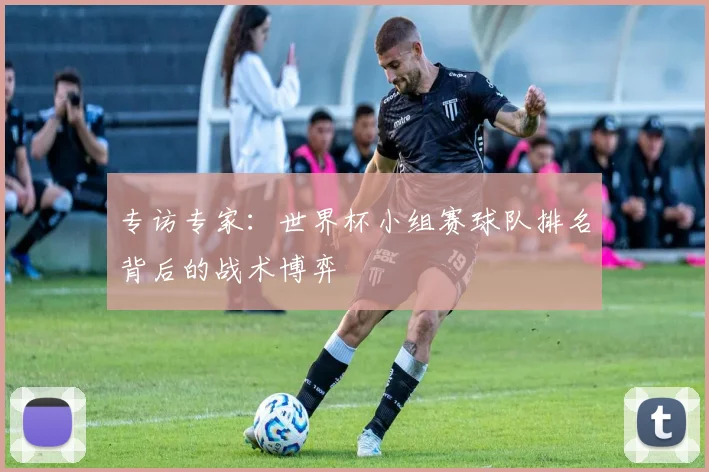 专访专家：世界杯小组赛球队排名背后的战术博弈