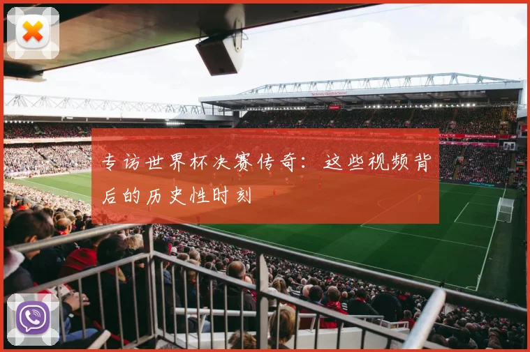 专访世界杯决赛传奇:这些视频背后的历史性时刻
