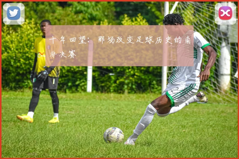 十年回望：那场改变足球历史的南非决赛