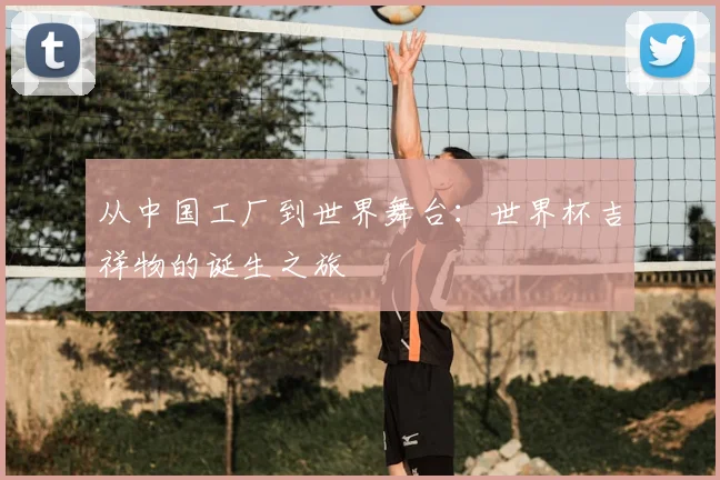 从中国工厂到世界舞台：世界杯吉祥物的诞生之旅