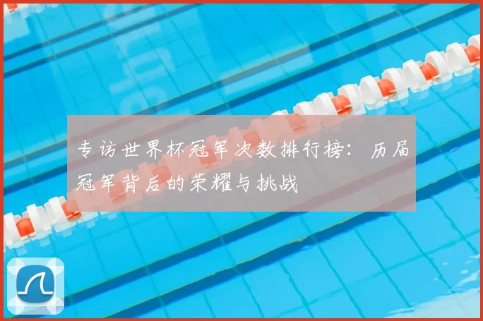 专访世界杯冠军次数排行榜：历届冠军背后的荣耀与挑战