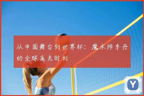 从中国舞台到世界杯：魔术师李丹的全球高光时刻