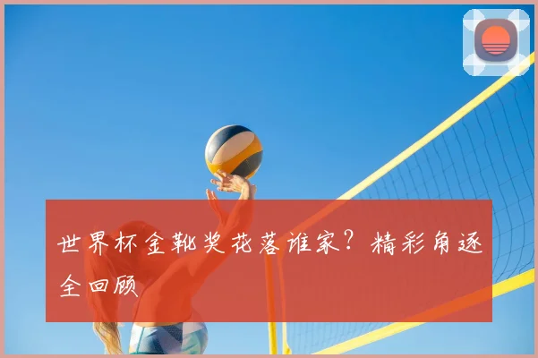 世界杯金靴奖花落谁家?精彩角逐全回顾