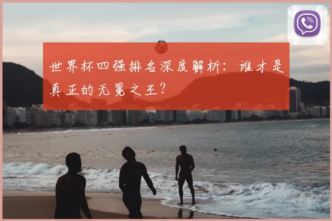 世界杯四强排名深度解析:谁才是真正的无冕之王?