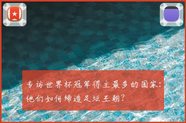 专访世界杯冠军得主最多的国家:他们如何缔造足坛王朝?