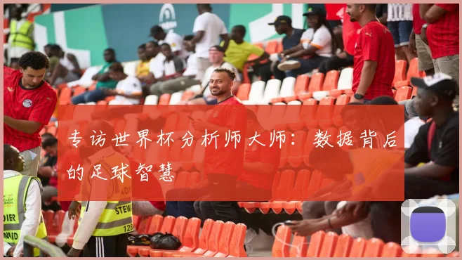 专访世界杯分析师大师:数据背后的足球智慧