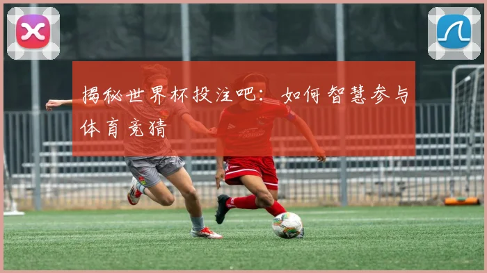 揭秘世界杯投注吧：如何智慧参与体育竞猜
