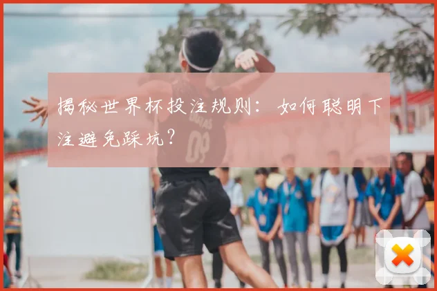 揭秘世界杯投注规则：如何聪明下注避免踩坑？