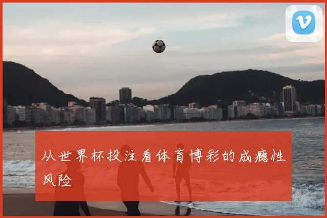 从世界杯投注看体育博彩的成瘾性风险