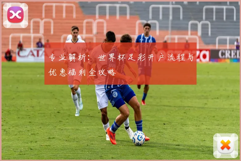 专业解析:世界杯足彩开户流程与优惠福利全攻略