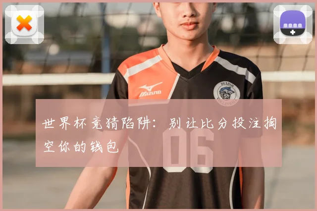 世界杯竞猜陷阱：别让比分投注掏空你的钱包