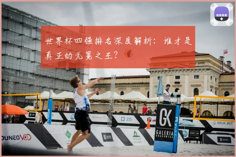 世界杯四强排名深度解析：谁才是真正的无冕之王？