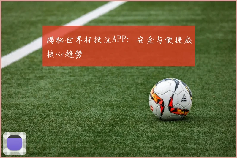 揭秘世界杯投注APP：安全与便捷成核心趋势