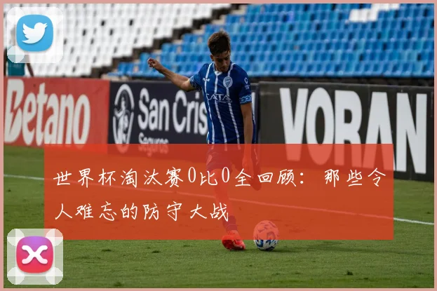 世界杯淘汰赛0比0全回顾：那些令人难忘的防守大战