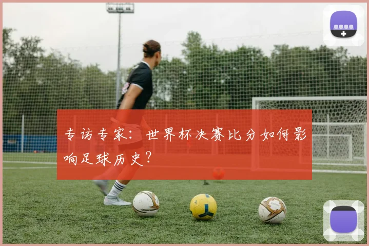 专访专家:世界杯决赛比分如何影响足球历史?