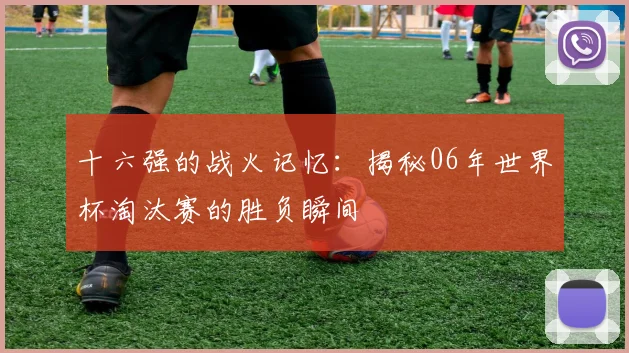 十六强的战火记忆：揭秘06年世界杯淘汰赛的胜负瞬间
