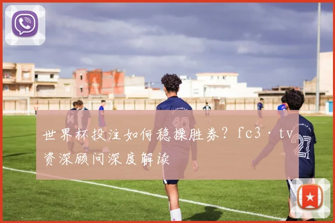 世界杯投注如何稳操胜券?fc3·tv资深顾问深度解读