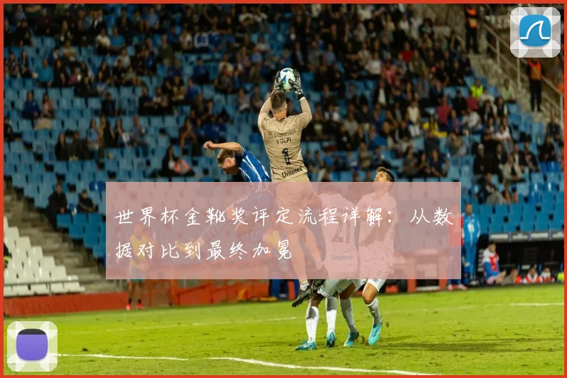 世界杯金靴奖评定流程详解:从数据对比到最终加冕