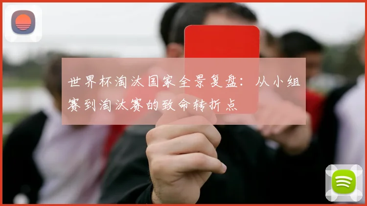 世界杯淘汰国家全景复盘：从小组赛到淘汰赛的致命转折点