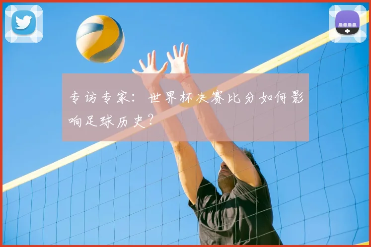 专访专家:世界杯决赛比分如何影响足球历史?
