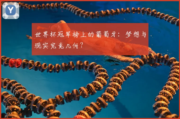 世界杯冠军榜上的葡萄牙：梦想与现实究竟几何？