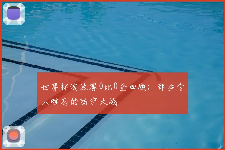 世界杯淘汰赛0比0全回顾：那些令人难忘的防守大战