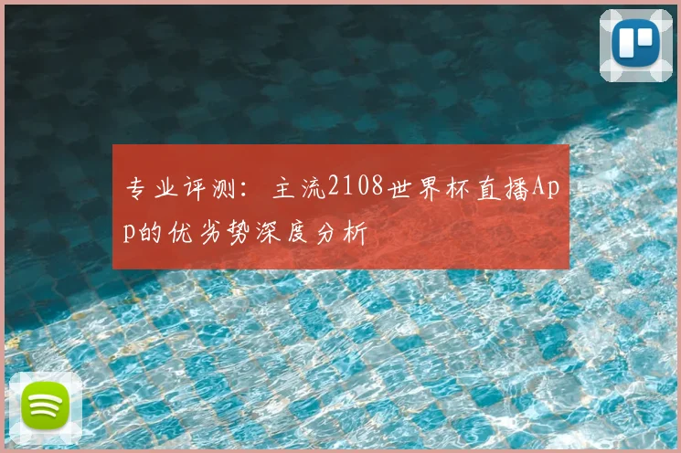 专业评测:主流2108世界杯直播App的优劣势深度分析
