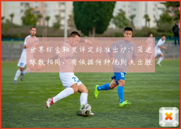 世界杯金靴奖评定标准出炉:若进球数相同,将依据何种规则决出胜者?