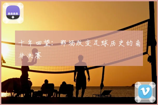 十年回望:那场改变足球历史的南非决赛