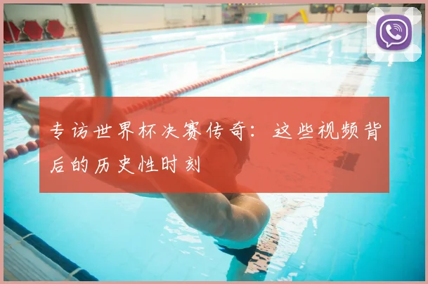 专访世界杯决赛传奇:这些视频背后的历史性时刻