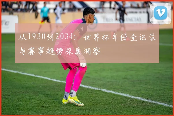 从1930到2034：世界杯年份全记录与赛事趋势深度洞察